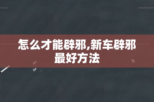 怎么才能辟邪,新车辟邪最好方法