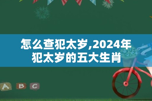 怎么查犯太岁,2024年犯太岁的五大生肖