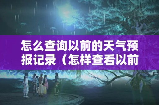 怎么查询以前的天气预报记录（怎样查看以前的天气预报记录?）