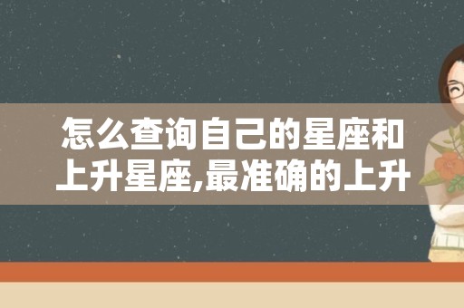 怎么查询自己的星座和上升星座,最准确的上升星座查询