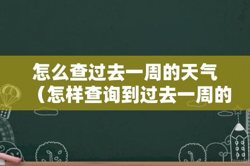 怎么查过去一周的天气（怎样查询到过去一周的天气）