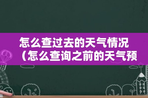 怎么查过去的天气情况（怎么查询之前的天气预报）