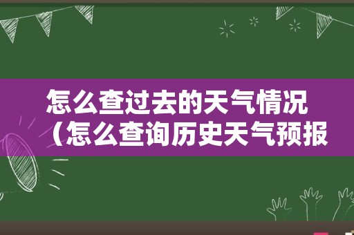 怎么查过去的天气情况（怎么查询历史天气预报）