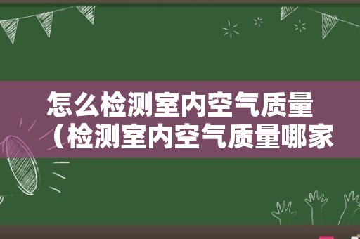 怎么检测室内空气质量（检测室内空气质量哪家好）