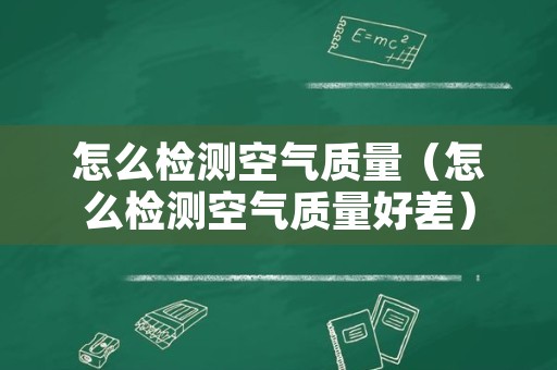 怎么检测空气质量（怎么检测空气质量好差）