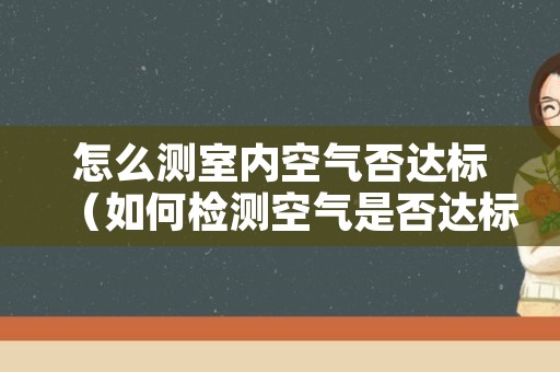 怎么测室内空气否达标（如何检测空气是否达标）