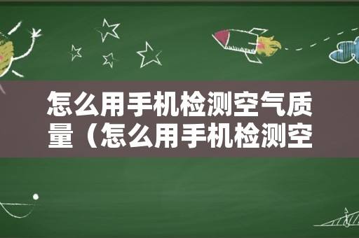 怎么用手机检测空气质量（怎么用手机检测空气质量好坏）