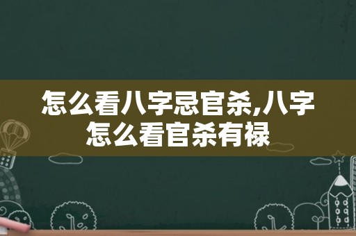 怎么看八字忌官杀,八字怎么看官杀有禄