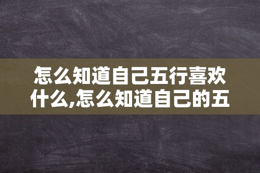 怎么知道自己五行喜欢什么,怎么知道自己的五行属性