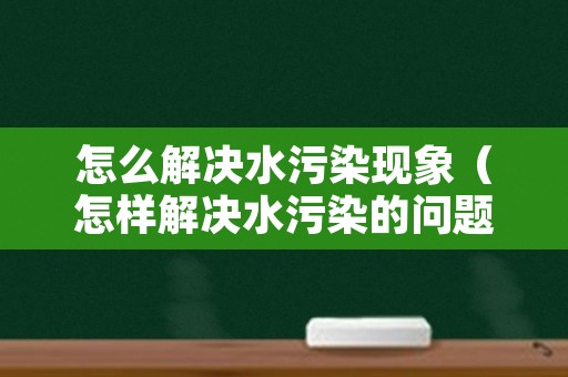 怎么解决水污染现象（怎样解决水污染的问题）