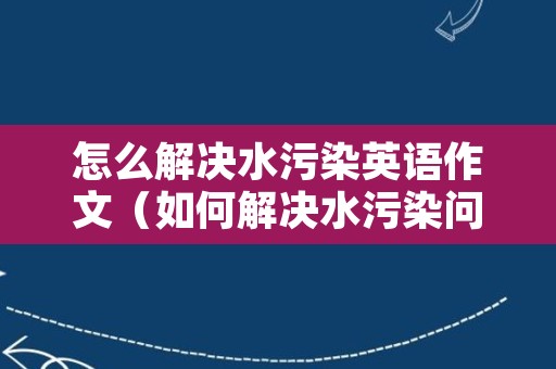 怎么解决水污染英语作文（如何解决水污染问题的英语作文）