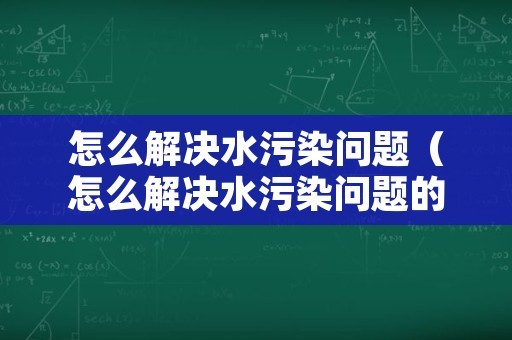 怎么解决水污染问题（怎么解决水污染问题的方法）