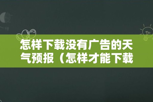 怎样下载没有广告的天气预报（怎样才能下载没有广告的天气预报）