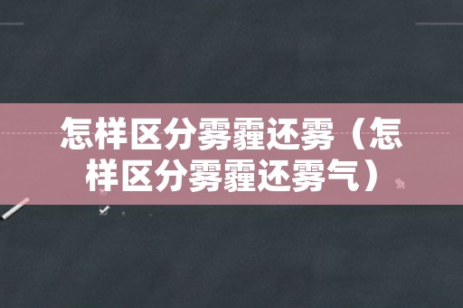 怎样区分雾霾还雾（怎样区分雾霾还雾气）