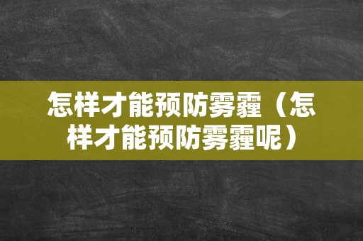 怎样才能预防雾霾（怎样才能预防雾霾呢）