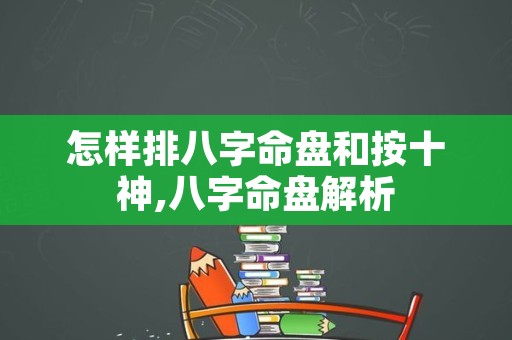 怎样排八字命盘和按十神,八字命盘解析