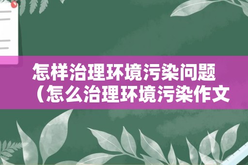 怎样治理环境污染问题（怎么治理环境污染作文500字）