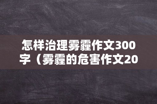 怎样治理雾霾作文300字（雾霾的危害作文200字）