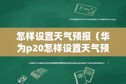 怎样设置天气预报（华为p20怎样设置天气预报）