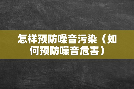 怎样预防噪音污染（如何预防噪音危害）