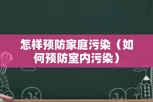 怎样预防家庭污染（如何预防室内污染）