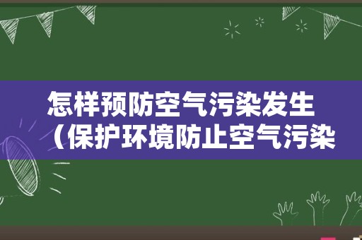 怎样预防空气污染发生（保护环境防止空气污染我们应该怎么做）