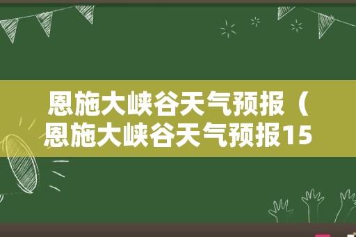 恩施大峡谷天气预报（恩施大峡谷天气预报15天查询结果是）