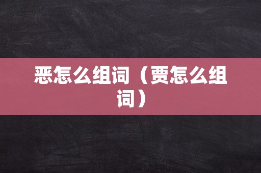 恶怎么组词（贾怎么组词）