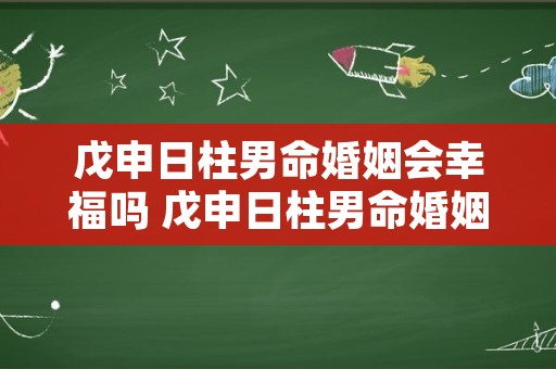 戊申日柱男命婚姻会幸福吗 戊申日柱男命婚姻为何说有三层