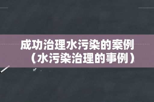 成功治理水污染的案例（水污染治理的事例）