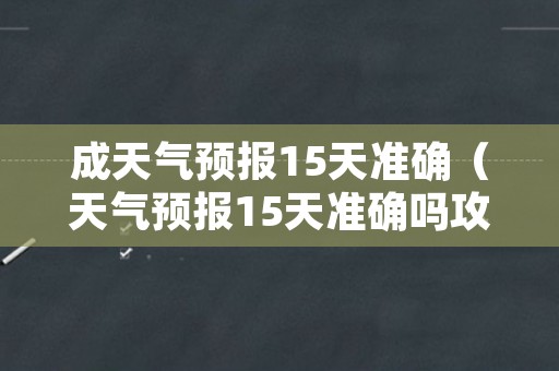 成天气预报15天准确（天气预报15天准确吗攻略可以吗）