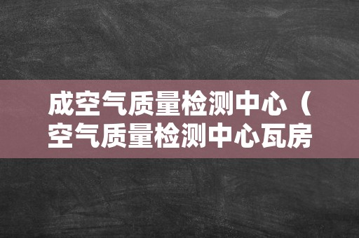 成空气质量检测中心（空气质量检测中心瓦房店中心）