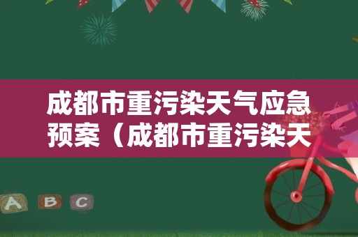 成都市重污染天气应急预案（成都市重污染天气应急预案2022年修订下载）