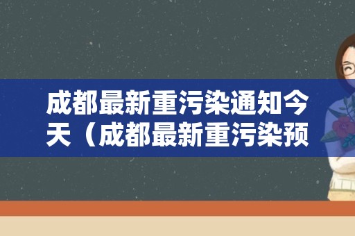 成都最新重污染通知今天（成都最新重污染预警）