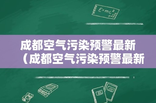 成都空气污染预警最新（成都空气污染预警最新时候可以）