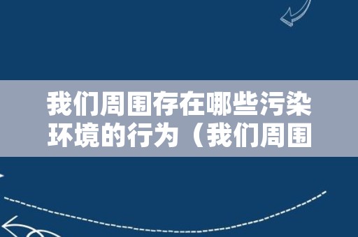 我们周围存在哪些污染环境的行为（我们周围有哪些污染）