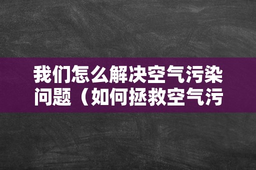 我们怎么解决空气污染问题（如何拯救空气污染）