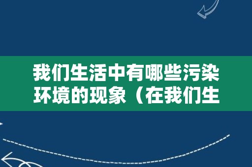 我们生活中有哪些污染环境的现象（在我们生活中有哪些污染）