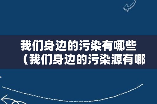 我们身边的污染有哪些（我们身边的污染源有哪些）