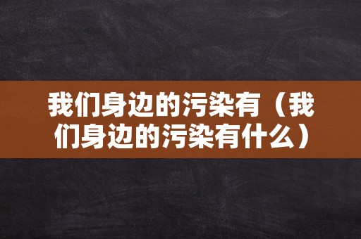 我们身边的污染有（我们身边的污染有什么）