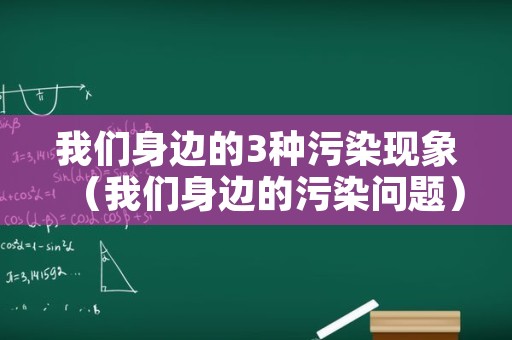 我们身边的3种污染现象（我们身边的污染问题）