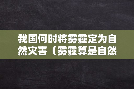 我国何时将雾霾定为自然灾害（雾霾算是自然灾害吗）