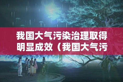 我国大气污染治理取得明显成效（我国大气污染治理取得明显成效主要得益）