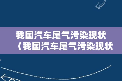 我国汽车尾气污染现状（我国汽车尾气污染现状调查）