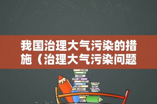 我国治理大气污染的措施（治理大气污染问题）