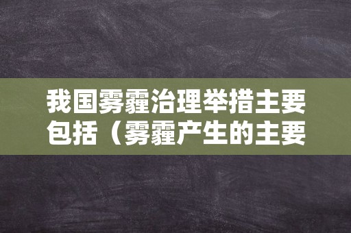 我国雾霾治理举措主要包括（雾霾产生的主要原因以及治理的主要措施）