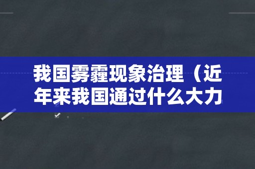 我国雾霾现象治理（近年来我国通过什么大力治理雾霾）