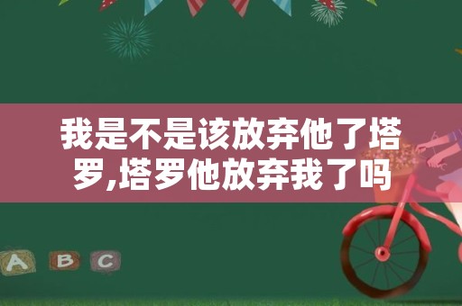 我是不是该放弃他了塔罗,塔罗他放弃我了吗