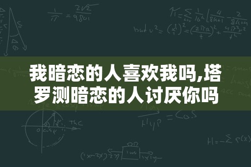 我暗恋的人喜欢我吗,塔罗测暗恋的人讨厌你吗