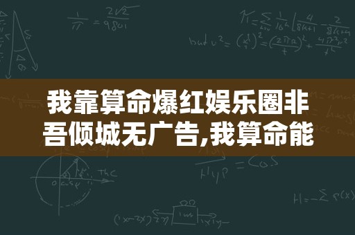 我靠算命爆红娱乐圈非吾倾城无广告,我算命能爆红娱乐圈唐夭夭非吾倾城